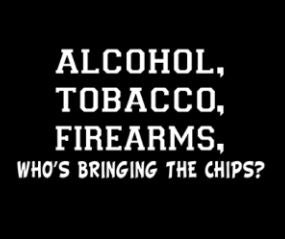 Alcohol, Tobacco, Firearms, (Who's bringing the chips?)